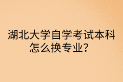 湖北大学自学考试本科怎么换专业？