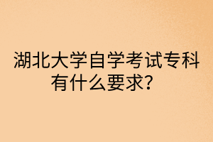 湖北大学自学考试专科有什么要求？