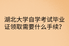 湖北大学自学考试毕业证领取需要什么手续？