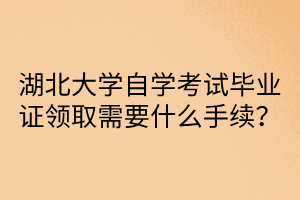 湖北大学自学考试毕业证领取需要什么手续？