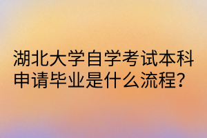 湖北大学自学考试本科申请毕业是什么流程？