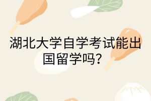 湖北大学自学考试能出国留学吗？