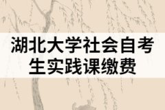 2021年下半年湖北大学社会自考生实践课缴费及工作安排