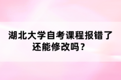 湖北大学自考课程报错了还能修改吗？