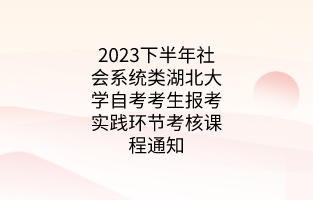 2023下半年社会系统类湖北大学自考考生报考实践环节考核课程通知