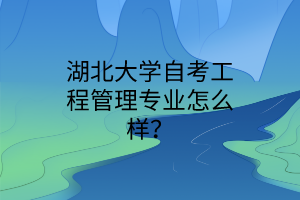 湖北大学自考工程管理专业怎么样？