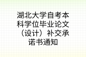 湖北大学自考本科学位毕业论文（设计）补交承诺书通知