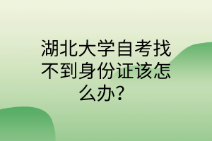 湖北大学自考找不到身份证该怎么办？