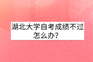 湖北大学自考成绩不过怎么办？