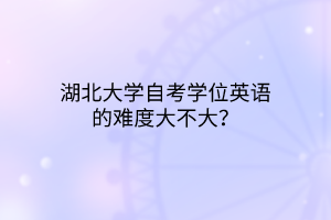 湖北大学自考学位英语的难度大不大？